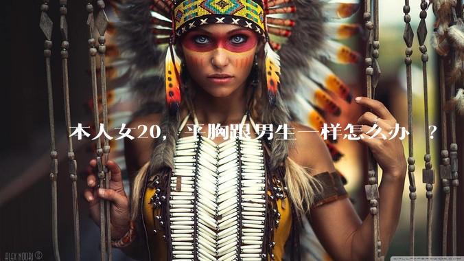 本人女20，平胸跟男生一样怎么办 ?