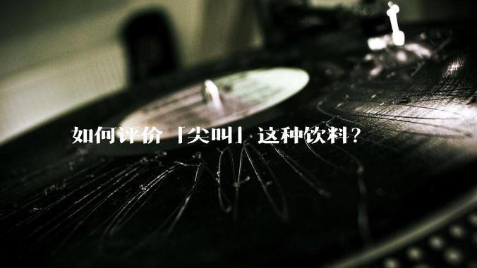 如何评价「尖叫」这种饮料？