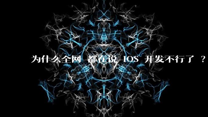 为什么全网 都在说 iOS 开发不行了 ？