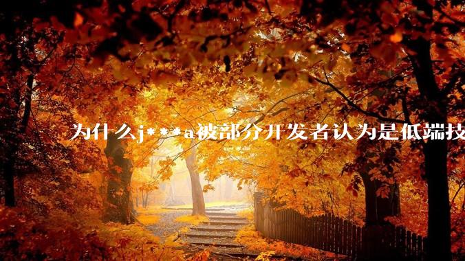 为什么j***a被部分开发者认为是低端技术？