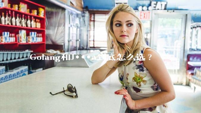 Golang和J***a到底怎么选?